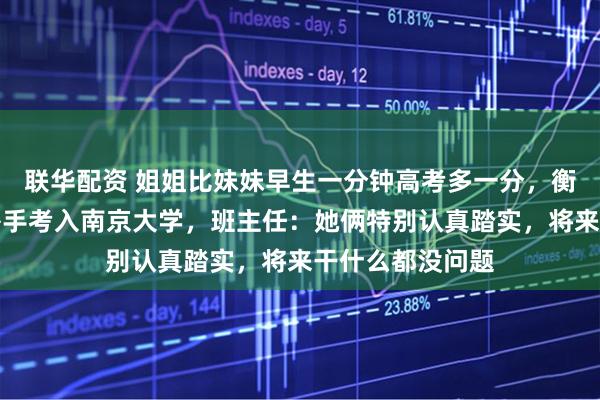 联华配资 姐姐比妹妹早生一分钟高考多一分，衡水中学双胞胎携手考入南京大学，班主任：她俩特别认真踏实，将来干什么都没问题