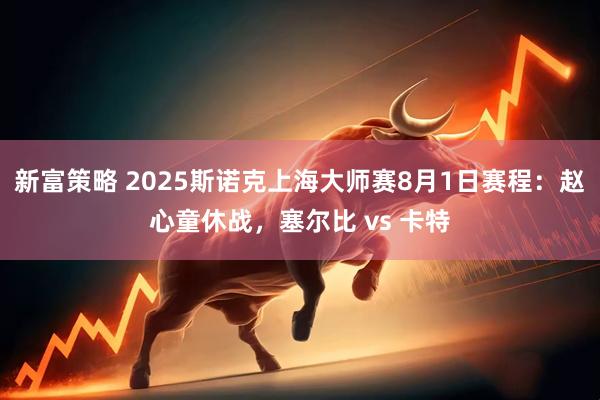 新富策略 2025斯诺克上海大师赛8月1日赛程：赵心童休战，塞尔比 vs 卡特
