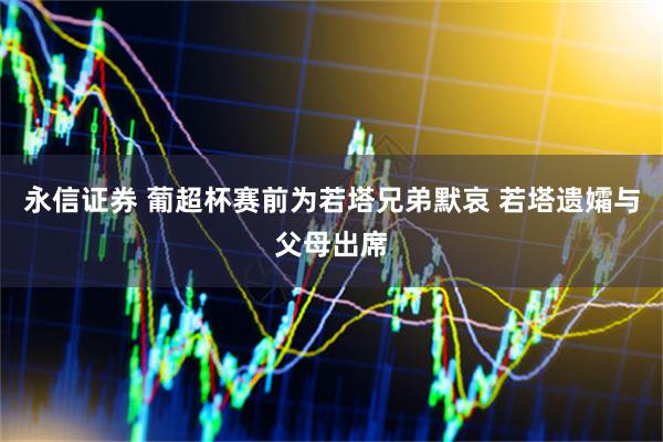 永信证券 葡超杯赛前为若塔兄弟默哀 若塔遗孀与父母出席
