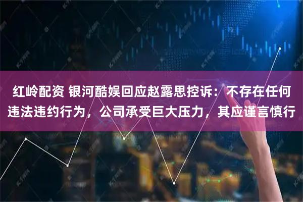 红岭配资 银河酷娱回应赵露思控诉：不存在任何违法违约行为，公司承受巨大压力，其应谨言慎行