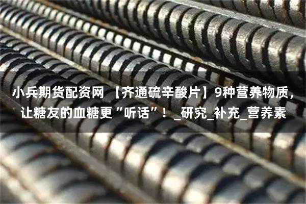 小兵期货配资网 【齐通硫辛酸片】9种营养物质，让糖友的血糖更“听话”！_研究_补充_营养素