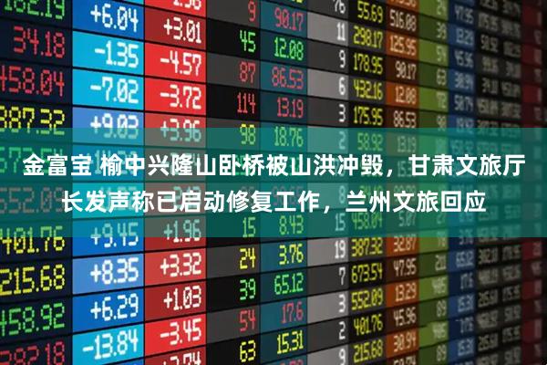 金富宝 榆中兴隆山卧桥被山洪冲毁，甘肃文旅厅长发声称已启动修复工作，兰州文旅回应