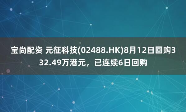 宝尚配资 元征科技(02488.HK)8月12日回购332.49万港元，已连续6日回购