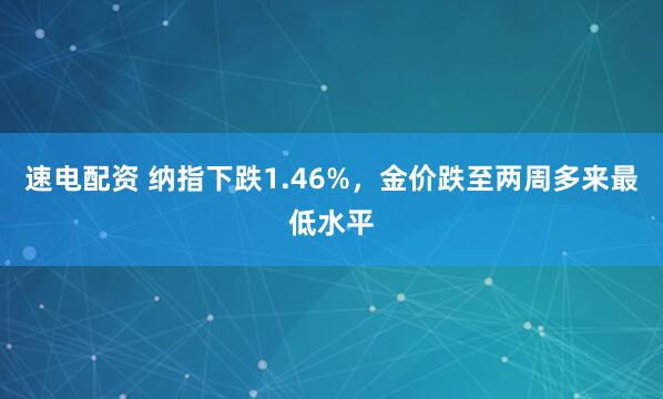 速电配资 纳指下跌1.46%，金价跌至两周多来最低水平
