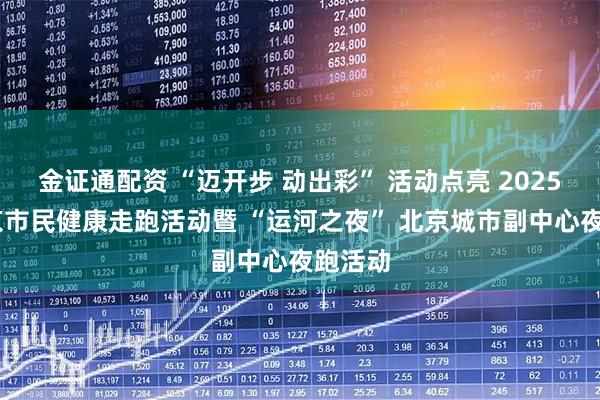 金证通配资 “迈开步 动出彩” 活动点亮 2025 年北京市民健康走跑活动暨 “运河之夜” 北京城市副中心夜跑活动