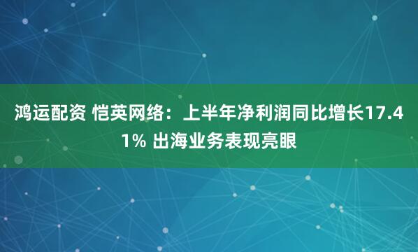 鸿运配资 恺英网络：上半年净利润同比增长17.41% 出海业务表现亮眼