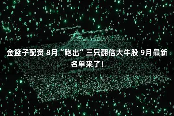 金篮子配资 8月“跑出”三只翻倍大牛股 9月最新名单来了！