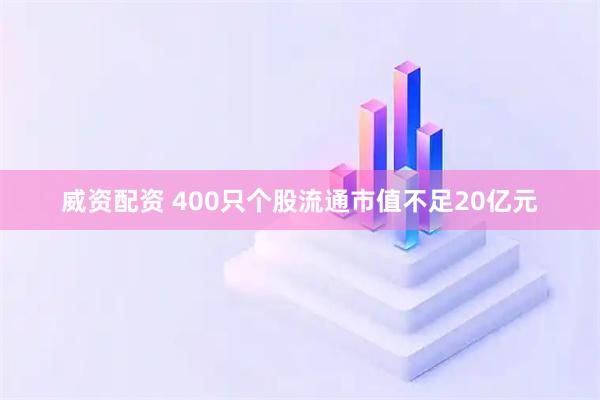 威资配资 400只个股流通市值不足20亿元