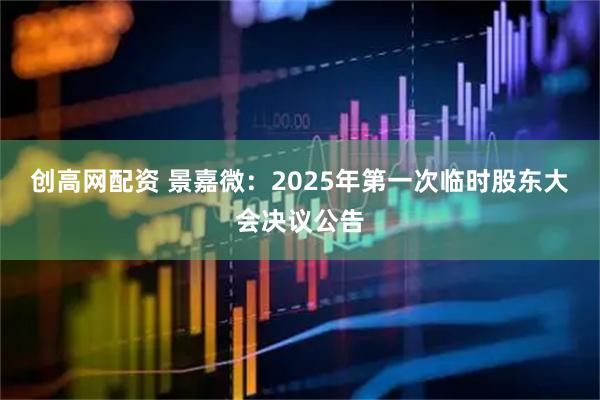 创高网配资 景嘉微：2025年第一次临时股东大会决议公告