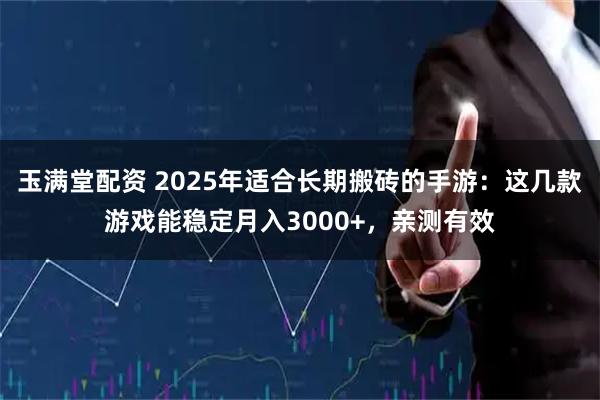 玉满堂配资 2025年适合长期搬砖的手游：这几款游戏能稳定月入3000+，亲测有效
