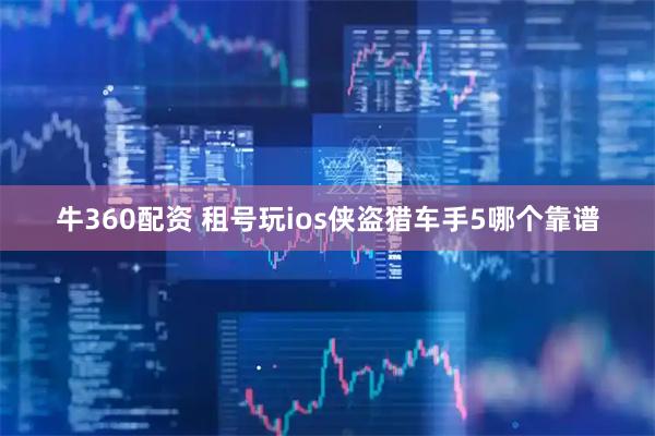牛360配资 租号玩ios侠盗猎车手5哪个靠谱