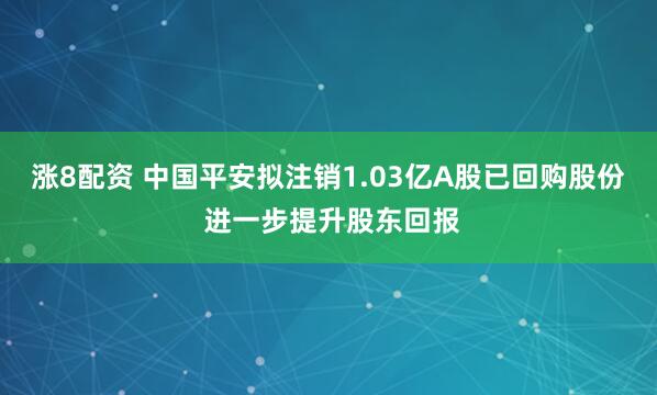 涨8配资 中国平安拟注销1.03亿A股已回购股份 进一步提升股东回报