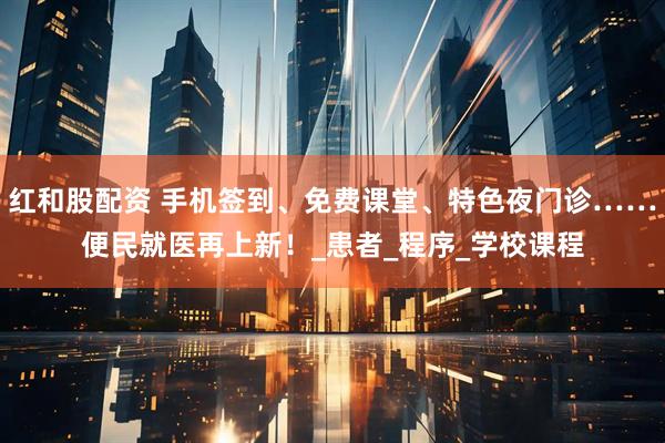 红和股配资 手机签到、免费课堂、特色夜门诊……便民就医再上新！_患者_程序_学校课程