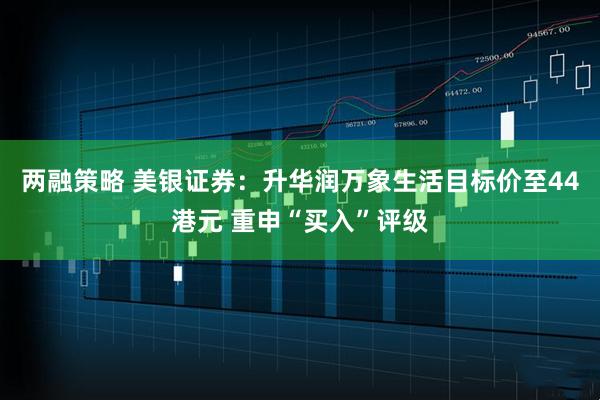两融策略 美银证券：升华润万象生活目标价至44港元 重申“买入”评级