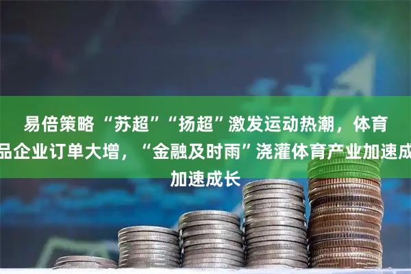 易倍策略 “苏超”“扬超”激发运动热潮，体育用品企业订单大增，“金融及时雨”浇灌体育产业加速成长