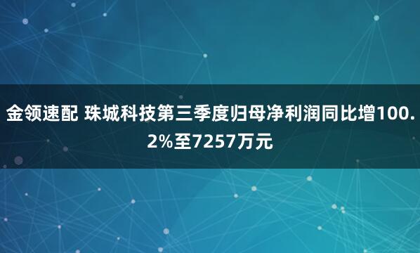 金领速配 珠城科技第三季度归母净利润同比增100.2%至7257万元