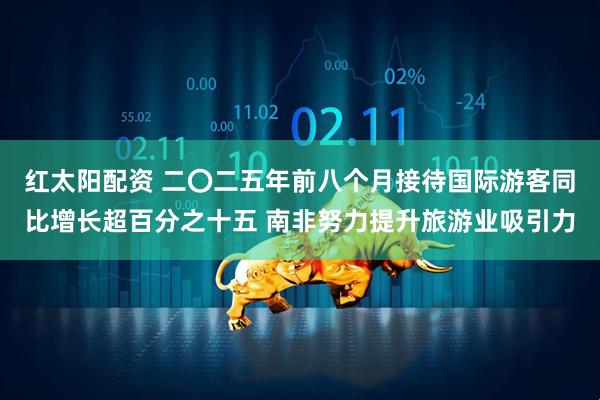 红太阳配资 二〇二五年前八个月接待国际游客同比增长超百分之十五 南非努力提升旅游业吸引力