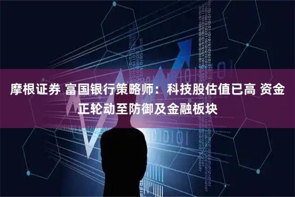 摩根证券 富国银行策略师：科技股估值已高 资金正轮动至防御及金融板块