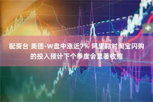 配资台 美团-W盘中涨近7% 阿里称对淘宝闪购的投入预计下个季度会显著收缩