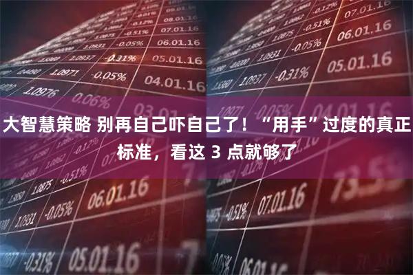大智慧策略 别再自己吓自己了！“用手”过度的真正标准，看这 3 点就够了