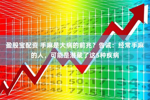 盈股宝配资 手麻是大病的前兆？告诫：经常手麻的人，可能是潜藏了这5种疾病