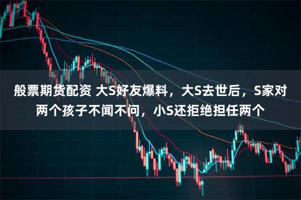 般票期货配资 大S好友爆料，大S去世后，S家对两个孩子不闻不问，小S还拒绝担任两个